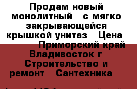 Продам новый монолитный , с мягко закрывающейся крышкой унитаз › Цена ­ 7 000 - Приморский край, Владивосток г. Строительство и ремонт » Сантехника   